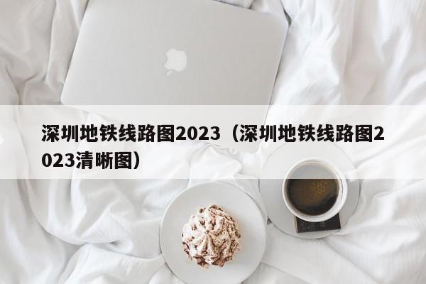 深圳地铁线路图2023（深圳地铁线路图2023清晰图）