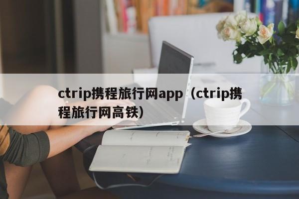 ctrip携程旅行网app（ctrip携程旅行网高铁）