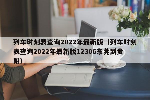 列车时刻表查询2022年最新版（列车时刻表查询2022年最新版12306东莞到贵阳）