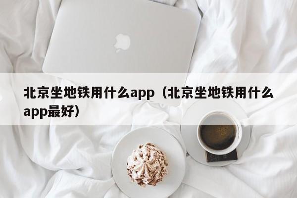 北京坐地铁用什么app（北京坐地铁用什么app最好）